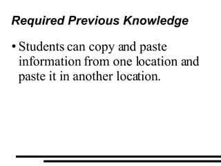 Required Previous Knowledge Students can copy and paste information from one location and paste it in another location. 