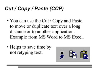 Cut / Copy / Paste (CCP) You can use the Cut / Copy and Paste to move or duplicate text over a long distance or to another application. Example from MS Word to MS Excel. Helps to save time by  not retyping text. 