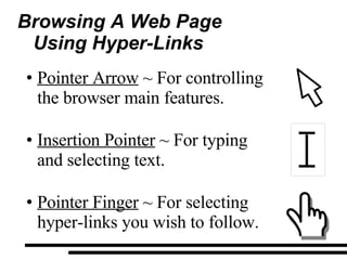 Browsing A Web Page  Using Hyper-Links Pointer Arrow  ~ For controlling the browser main features. Insertion Pointer  ~ For typing  and selecting text. Pointer Finger  ~ For selecting hyper-links you wish to follow. 