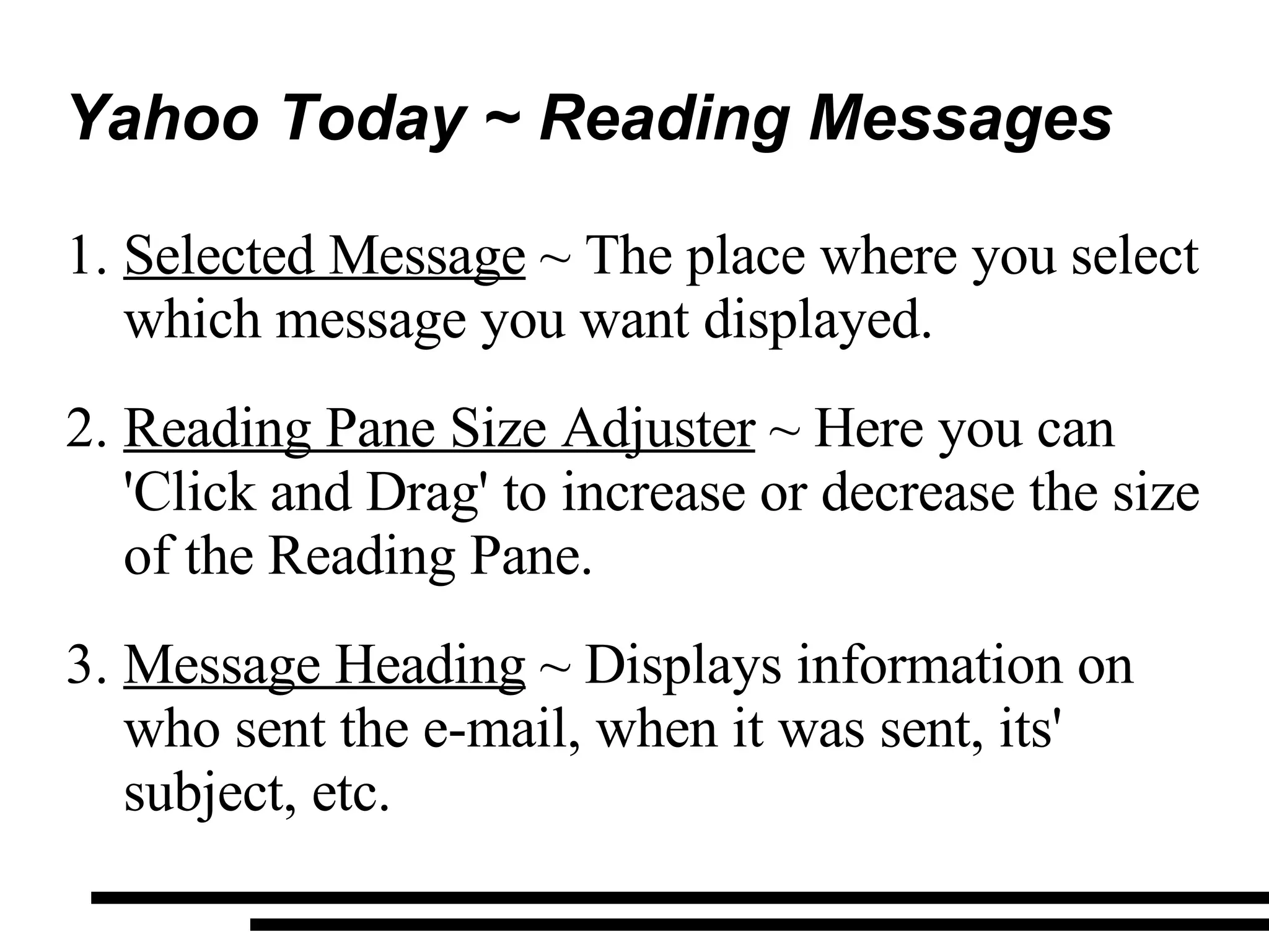 Yahoo Today ~ Reading Messages Selected Message  ~ The place where you select which message you want displayed. Reading Pane Size Adjuster  ~ Here you can 'Click and Drag' to increase or decrease the size of the Reading Pane. Message Heading  ~ Displays information on who sent the e-mail, when it was sent, its' subject, etc. 
