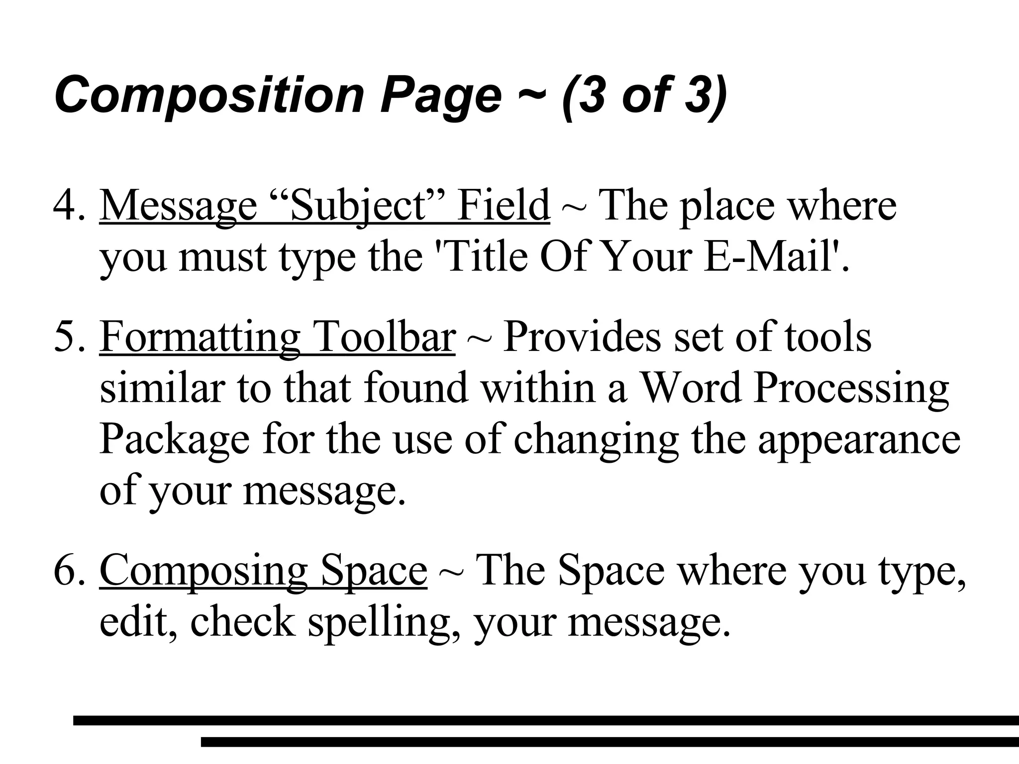 Composition Page ~ (3 of 3) Message “Subject” Field  ~ The place where you must type the 'Title Of Your E-Mail'. Formatting Toolbar  ~ Provides set of tools similar to that found within a Word Processing Package for the use of changing the appearance of your message. Composing Space  ~ The Space where you type, edit, check spelling, your message. 