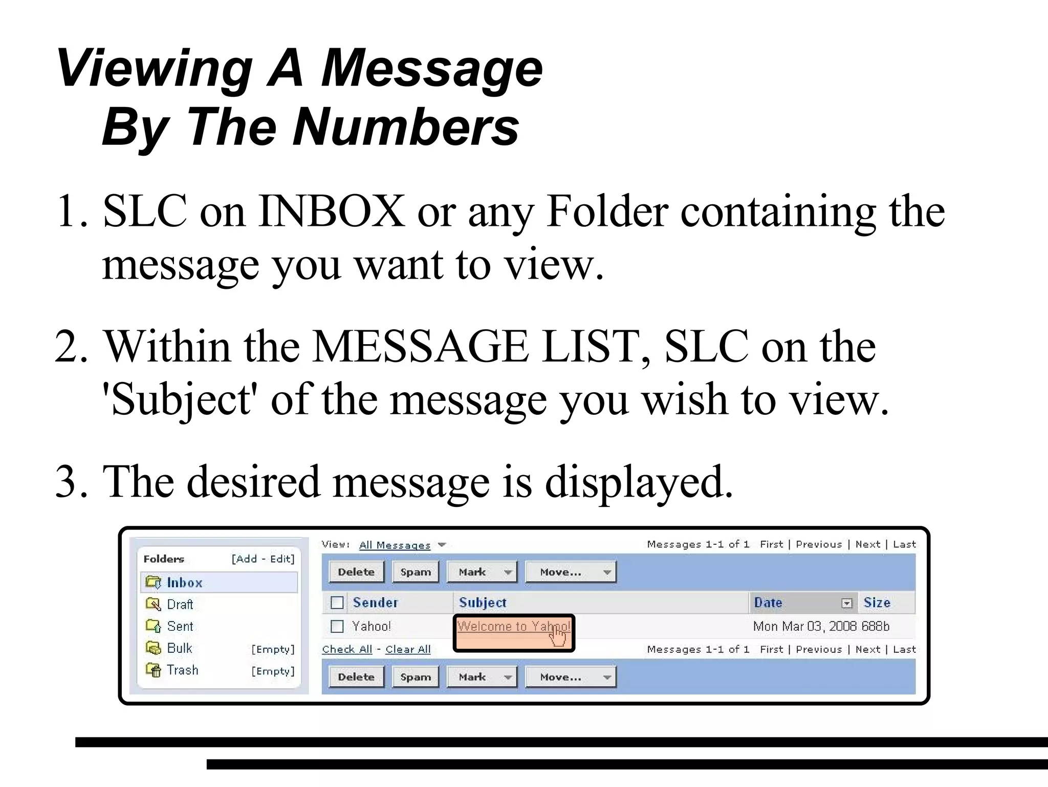 Viewing A Message By The Numbers SLC on INBOX or any Folder containing the message you want to view. Within the MESSAGE LIST, SLC on the 'Subject' of the message you wish to view. The desired message is displayed. 