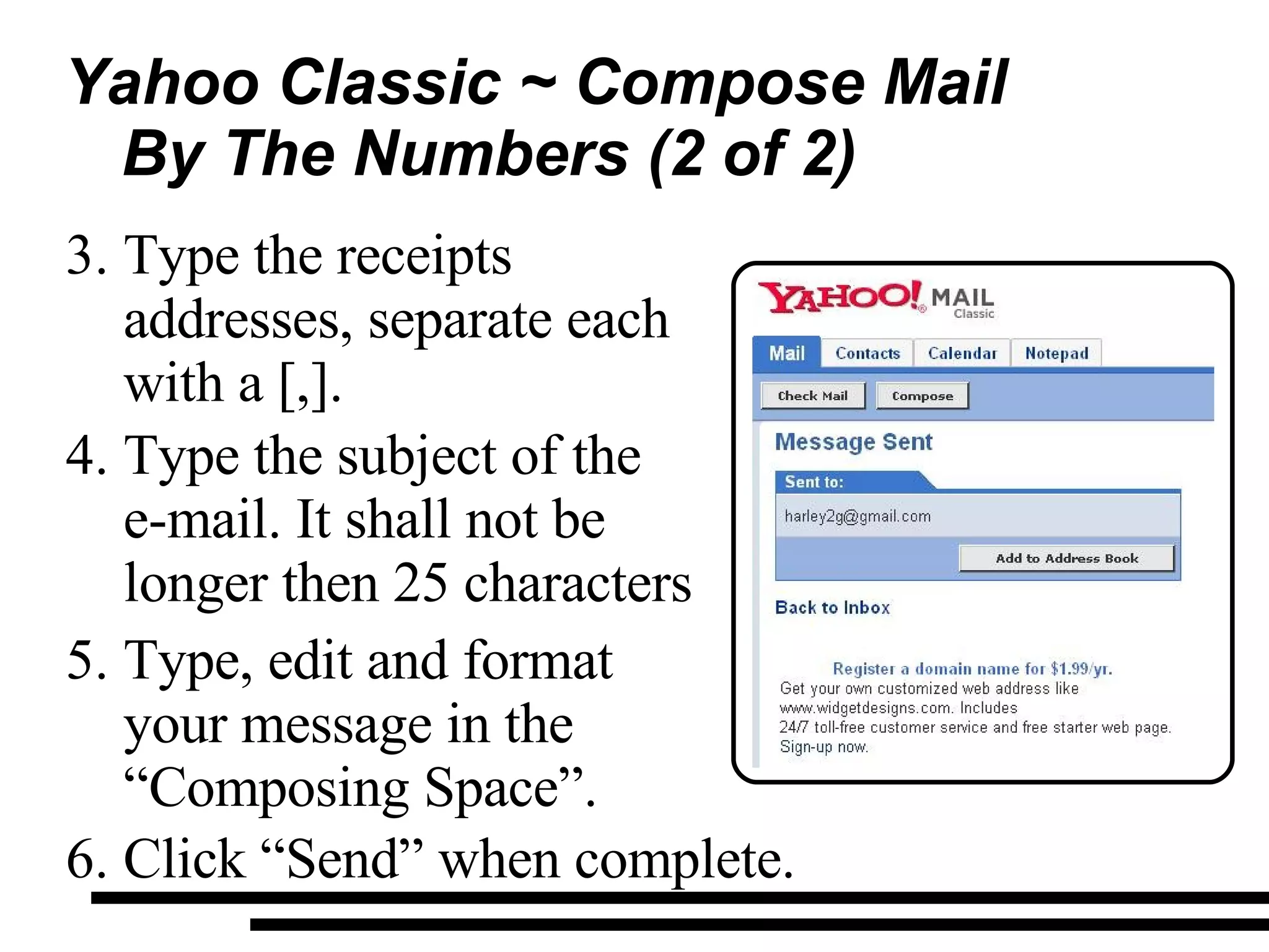 Yahoo Classic ~ Compose Mail By The Numbers (2 of 2)  Type the receipts addresses, separate each with a [,]. Type the subject of the  e-mail. It shall not be longer then 25 characters  Type, edit and format your message in the “Composing Space”. Click “Send” when complete. 