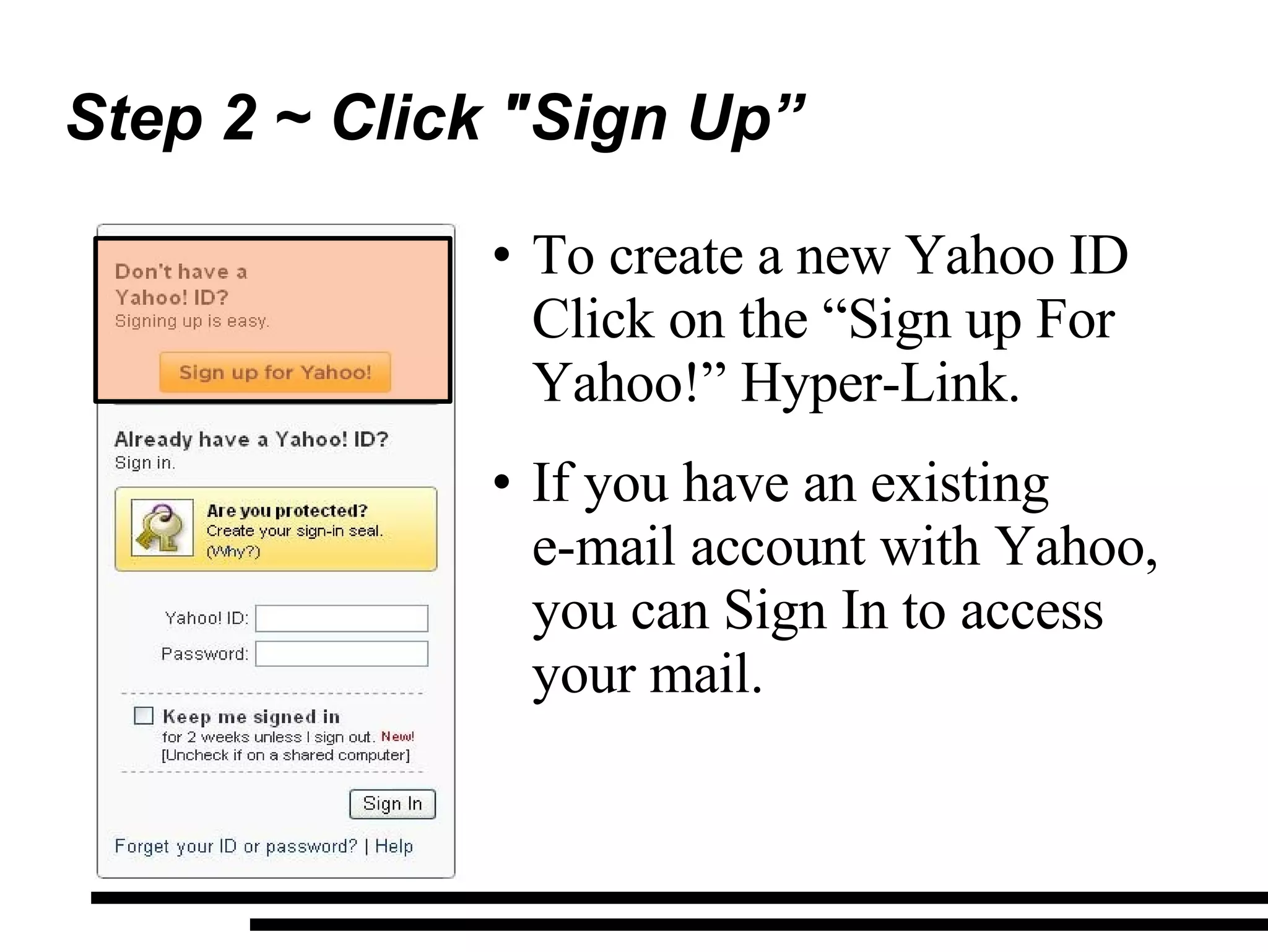 Step 2 ~ Click &quot;Sign Up” To create a new Yahoo ID Click on the “Sign up For Yahoo!” Hyper-Link. If you have an existing  e-mail account with Yahoo, you can Sign In to access your mail. 