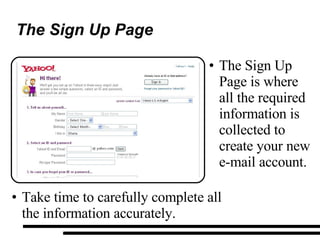 The Sign Up Page The Sign Up Page is where all the required information is collected to create your new e-mail account. Take time to carefully complete all the information accurately. 
