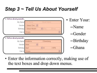 Step 3 ~ Tell Us About Yourself Enter the information correctly, making use of the text boxes and drop down menus. Enter Your: Name Gender Birthday Ghana 