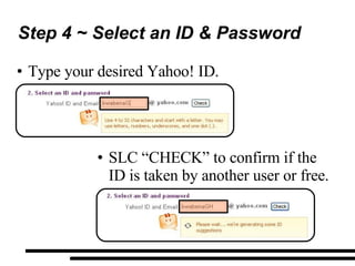 Step 4 ~ Select an ID & Password Type your desired Yahoo! ID. SLC “CHECK” to confirm if the ID is taken by another user or free. 