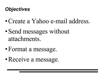 Objectives Create a Yahoo e-mail address. Send messages without attachments. Format a message. Receive a message. 