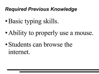 Required Previous Knowledge Basic typing skills. Ability to properly use a mouse. Students can browse the internet. 