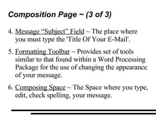 Composition Page ~ (3 of 3) Message “Subject” Field  ~ The place where you must type the 'Title Of Your E-Mail'. Formatting Toolbar  ~ Provides set of tools similar to that found within a Word Processing Package for the use of changing the appearance of your message. Composing Space  ~ The Space where you type, edit, check spelling, your message. 