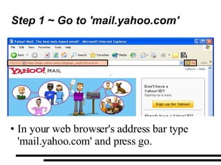 Step 1 ~ Go to 'mail.yahoo.com' In your web browser's address bar type  'mail.yahoo.com' and press go. ` 