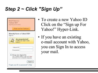 Step 2 ~ Click "Sign Up” To create a new Yahoo ID Click on the “Sign up For Yahoo!” Hyper-Link. If you have an existing  e-mail account with Yahoo, you can Sign In to access your mail. 
