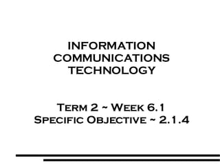 INFORMATION COMMUNICATIONS TECHNOLOGY Term 2 ~ Week 6.1 Specific Objective ~ 2.1.4 