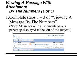 Viewing A Message With Attachment By The Numbers (1 of 5) Complete steps 1 – 3 of “Viewing A Message By The Numbers”.  (Note: Messages with attachments have a paperclip displayed to the left of the subject.) 