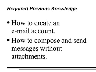 Required Previous Knowledge How to create an e-mail account. How to compose and send messages without attachments. 