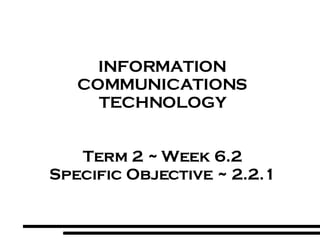 INFORMATION COMMUNICATIONS TECHNOLOGY Term 2 ~ Week 6.2 Specific Objective ~ 2.2.1 