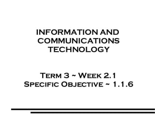 INFORMATION AND  COMMUNICATIONS TECHNOLOGY Term 3 ~ Week 2.1 Specific Objective ~ 1.1.6 