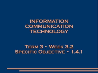 INFORMATION COMMUNICATION TECHNOLOGY Term 3 ~ Week 3.2 Specific Objective ~ 1.4.1 
