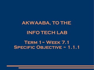 AKWAABA, TO THE  INFO TECH LAB Term 1~ Week 7.1 Specific Objective ~ 1.1.1 