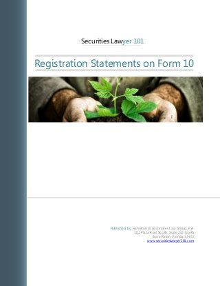 Securities Lawyer 101
Registration Statements on Form 10
Published by: Hamilton & Associates Law Group, P.A.
101 Plaza Real South, Suite 202 North
Boca Raton, Florida 33432
www.securitieslawyer101.com
 