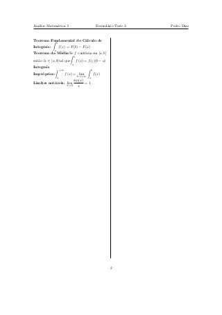 An´lise Matem´tica I
  a          a                                         Formul´rio Teste 3
                                                             a              Pedro Dias


Teorema Fundamental do C´lculo de
                        a
                 b
Integrais:           f (x) = F (b) − F (a)
             a
Teorema da M´dia:Se f cont´
            e             ınua em [a, b]
                                  b
ent˜o ∃c ∈ [a, b]tal que
   a                                  f (x) = f (c)(b − a)
                              a
Integrais
                     +∞                           b
Impr´prios:
    o                     f (x) = lim                 f (x)
                 a                    b→+∞    a
                                  sin(x)
Limites not´veis: lim
           a                             =1
                          x→0        x




                                                               2
 