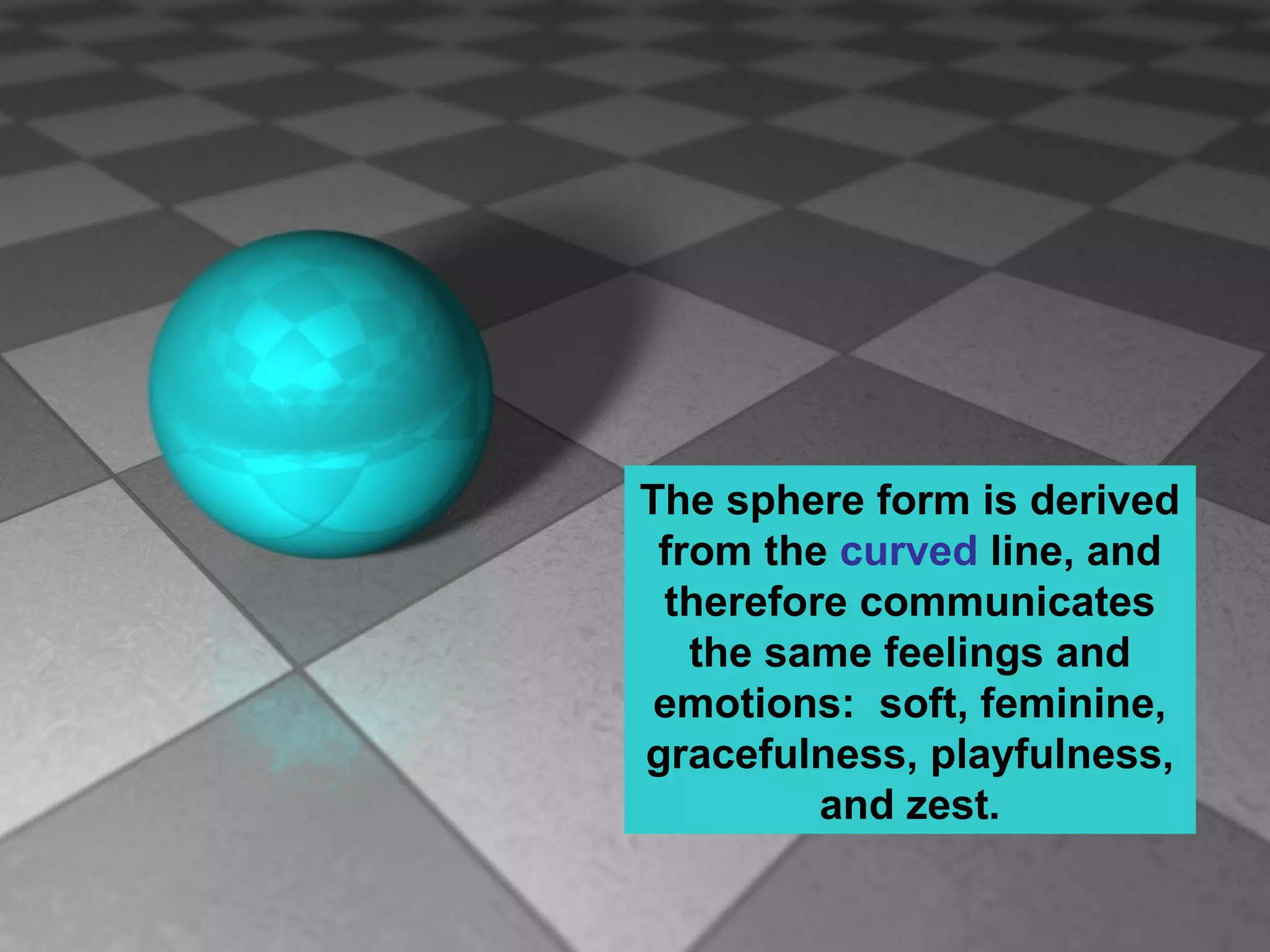 The sphere form is derived
from the curved line, and
therefore communicates
the same feelings and
emotions: soft, feminine,
gracefulness, playfulness,
and zest.

 