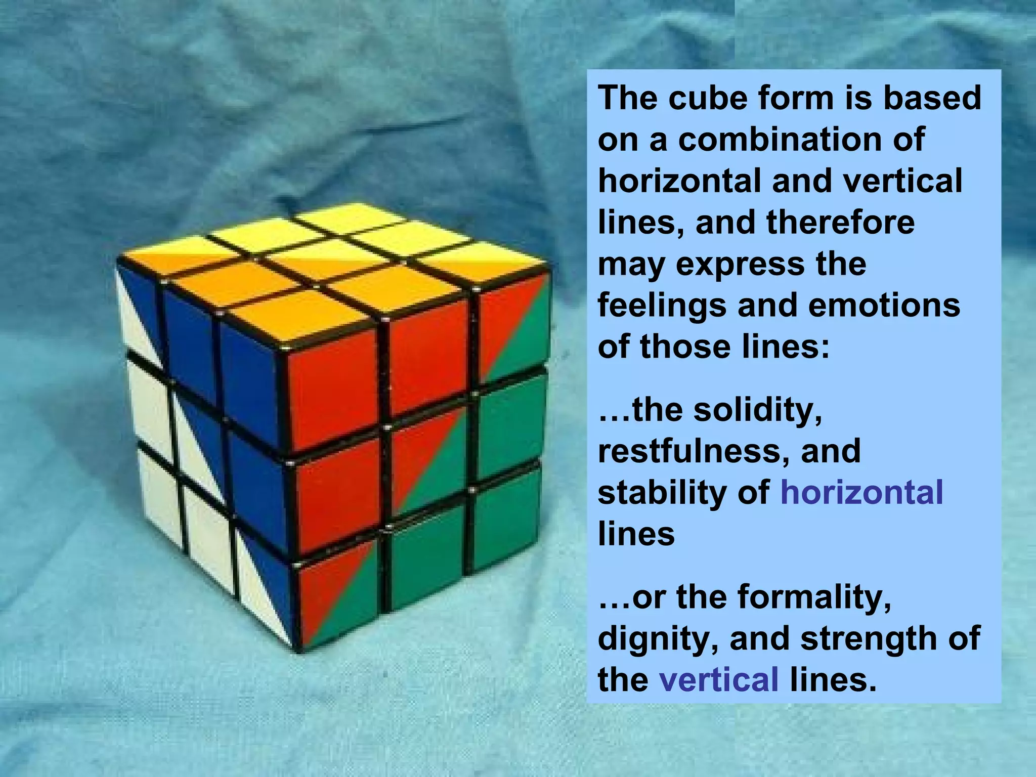 The cube form is based
on a combination of
horizontal and vertical
lines, and therefore
may express the
feelings and emotions
of those lines:
…the solidity,
restfulness, and
stability of horizontal
lines
…or the formality,
dignity, and strength of
the vertical lines.

 