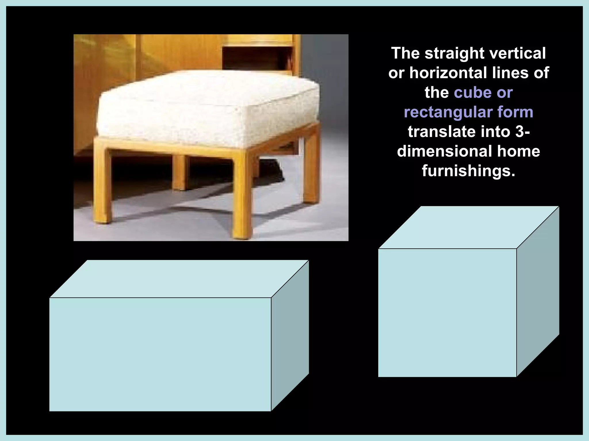The straight vertical
or horizontal lines of
the cube or
rectangular form
translate into 3dimensional home
furnishings.

 