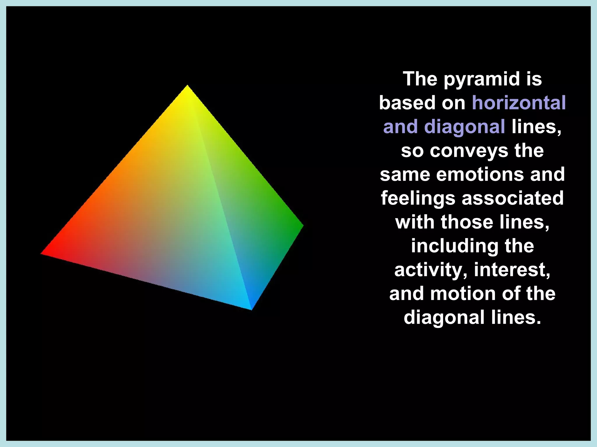 The pyramid is
based on horizontal
and diagonal lines,
so conveys the
same emotions and
feelings associated
with those lines,
including the
activity, interest,
and motion of the
diagonal lines.

 