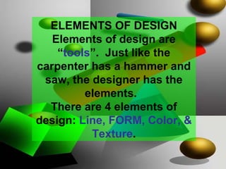 ELEMENTS OF DESIGN
Elements of design are
“tools”. Just like the
carpenter has a hammer and
saw, the designer has the
elements.
There are 4 elements of
design: Line, FORM, Color, &
Texture.

 