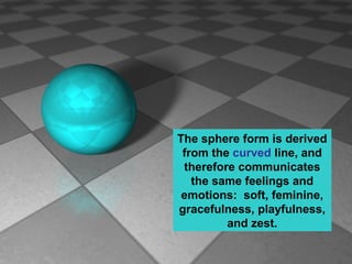 The sphere form is derived
from the curved line, and
therefore communicates
the same feelings and
emotions: soft, feminine,
gracefulness, playfulness,
and zest.

 