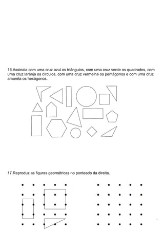 16.Assinala com uma cruz azul os triângulos, com uma cruz verde os quadrados, com
uma cruz laranja os círculos, com uma cruz vermelha os pentágonos e com uma cruz
amarela os hexágonos.
17.Reproduz as figuras geométricas no ponteado da direita.
7
 