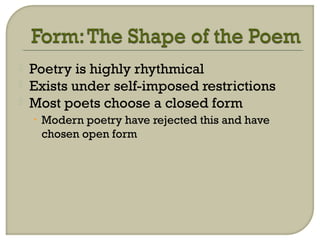  Poetry is highly rhythmical
 Exists under self-imposed restrictions
 Most poets choose a closed form
• Modern poetry have rejected this and have
chosen open form
 
