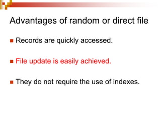 Advantages of random or direct file
 Records are quickly accessed.
 File update is easily achieved.
 They do not require the use of indexes.
 