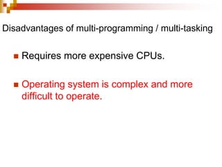 Disadvantages of multi-programming / multi-tasking
 Requires more expensive CPUs.
 Operating system is complex and more
difficult to operate.
 