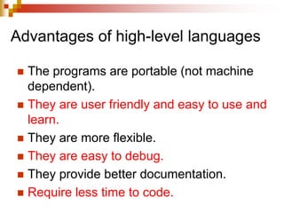 Advantages of high-level languages
 The programs are portable (not machine
dependent).
 They are user friendly and easy to use and
learn.
 They are more flexible.
 They are easy to debug.
 They provide better documentation.
 Require less time to code.
 