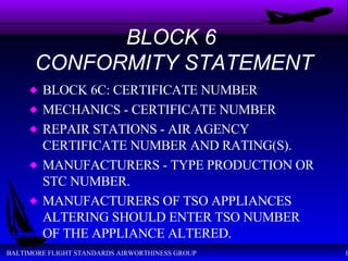 BLOCK 6  CONFORMITY STATEMENT BLOCK 6C: CERTIFICATE NUMBER MECHANICS - CERTIFICATE NUMBER REPAIR STATIONS - AIR AGENCY CERTIFICATE NUMBER AND RATING(S). MANUFACTURERS - TYPE PRODUCTION OR STC NUMBER. MANUFACTURERS OF TSO APPLIANCES ALTERING SHOULD ENTER TSO NUMBER OF THE APPLIANCE ALTERED. 