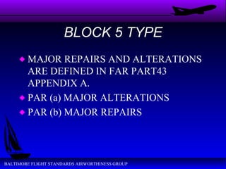 BLOCK 5 TYPE MAJOR REPAIRS AND ALTERATIONS ARE DEFINED IN FAR PART43 APPENDIX A. PAR (a) MAJOR ALTERATIONS PAR (b) MAJOR REPAIRS 