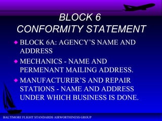 BLOCK 6  CONFORMITY STATEMENT BLOCK 6A: AGENCY’S NAME AND ADDRESS MECHANICS - NAME AND PERMENANT MAILING ADDRESS. MANUFACTURER’S AND REPAIR STATIONS - NAME AND ADDRESS UNDER WHICH BUSINESS IS DONE. 