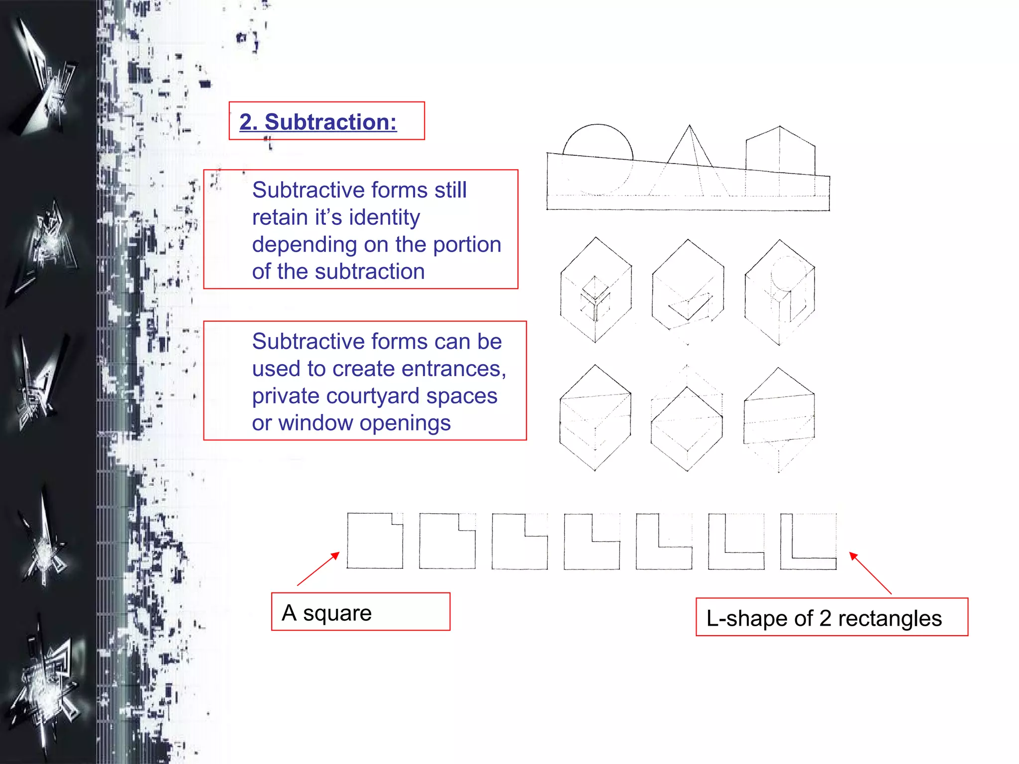 2. Subtraction:
Subtractive forms still
retain it’s identity
depending on the portion
of the subtraction
A square L-shape of 2 rectangles
Subtractive forms can be
used to create entrances,
private courtyard spaces
or window openings
 