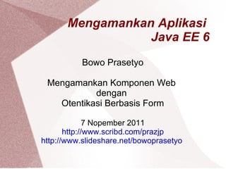 Mengamankan Aplikasi  Java EE 6 Bowo Prasetyo Mengamankan Komponen Web  dengan  Otentikasi Berbasis Form 7 Nopember 2011 http://www.scribd.com/prazjp http://www.slideshare.net/bowoprasetyo   