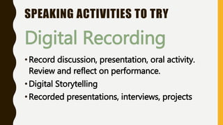 SPEAKING ACTIVITIES TO TRY
Digital Recording
•Record discussion, presentation, oral activity.
Review and reflect on performance.
•Digital Storytelling
•Recorded presentations, interviews, projects
 