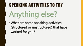 SPEAKING ACTIVITIES TO TRY
Anything else?
•What are some speaking activities
(structured or unstructured) that have
worked for you?
 