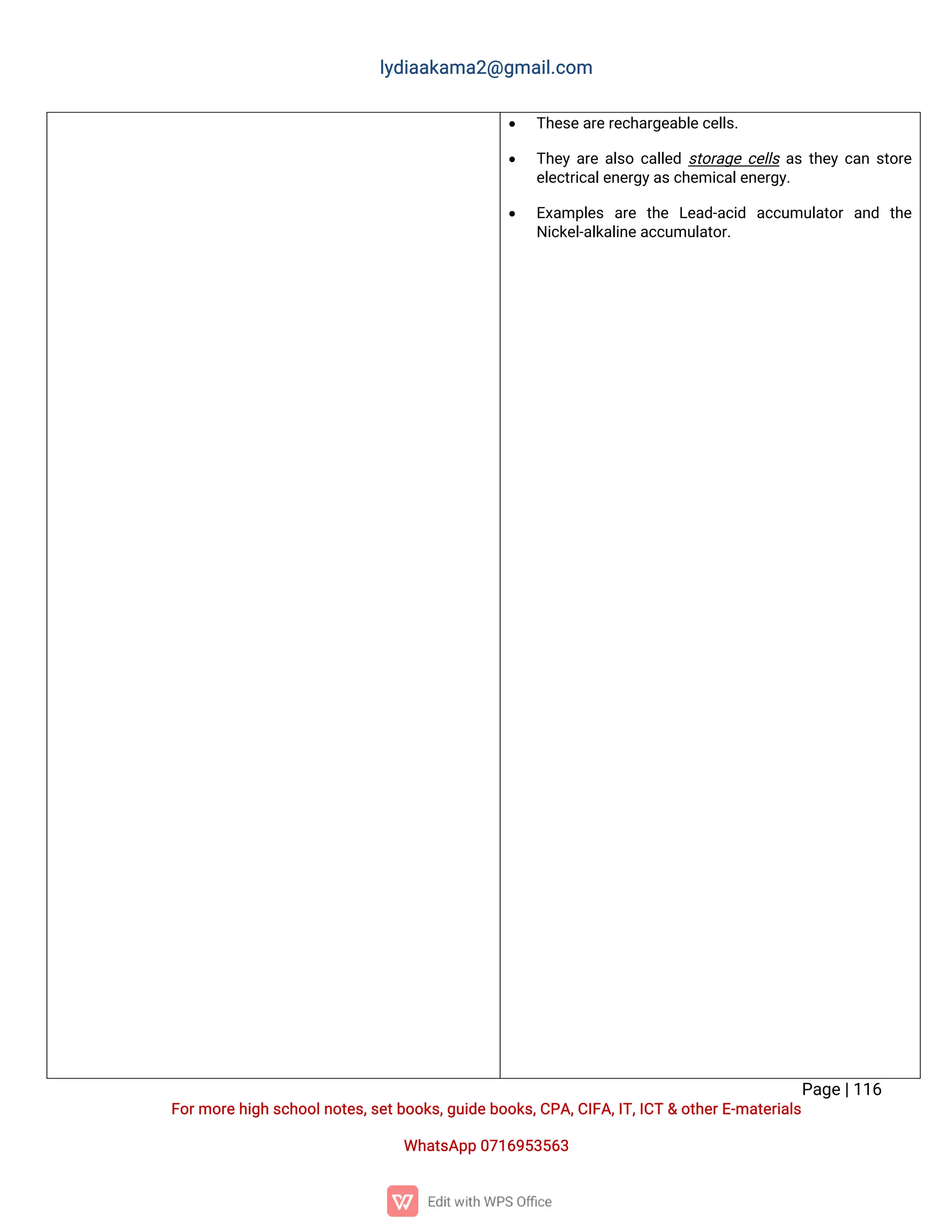 l
y
d
i
a
a
k
a
ma
2
@g
ma
i
l
.
c
o
m
P
a
g
e
|
1
1
6
F
o
r
mo
r
e
h
i
g
hs
c
h
o
o
l
n
o
t
e
s
,
s
e
t
b
o
o
k
s
,
g
u
i
d
e
b
o
o
k
s
,
C
P
A
,
C
I
F
A
,
I
T
,
I
C
T&o
t
h
e
r
E
-
ma
t
e
r
i
a
l
s
Wh
a
t
s
A
p
p0
7
1
6
9
5
3
5
6
3
 T
h
e
s
e
a
r
e
r
e
c
h
a
r
g
e
a
b
l
e
c
e
l
l
s
.
 T
h
e
ya
r
ea
l
s
oc
a
l
l
e
ds
t
o
r
a
g
ec
e
l
l
sa
st
h
e
yc
a
ns
t
o
r
e
e
l
e
c
t
r
i
c
a
l
e
n
e
r
g
y
a
s
c
h
e
mi
c
a
l
e
n
e
r
g
y
.
 E
x
a
mp
l
e
s a
r
e t
h
e L
e
a
d
-
a
c
i
d a
c
c
u
mu
l
a
t
o
ra
n
d t
h
e
N
i
c
k
e
l
-
a
l
k
a
l
i
n
e
a
c
c
u
mu
l
a
t
o
r
.
 