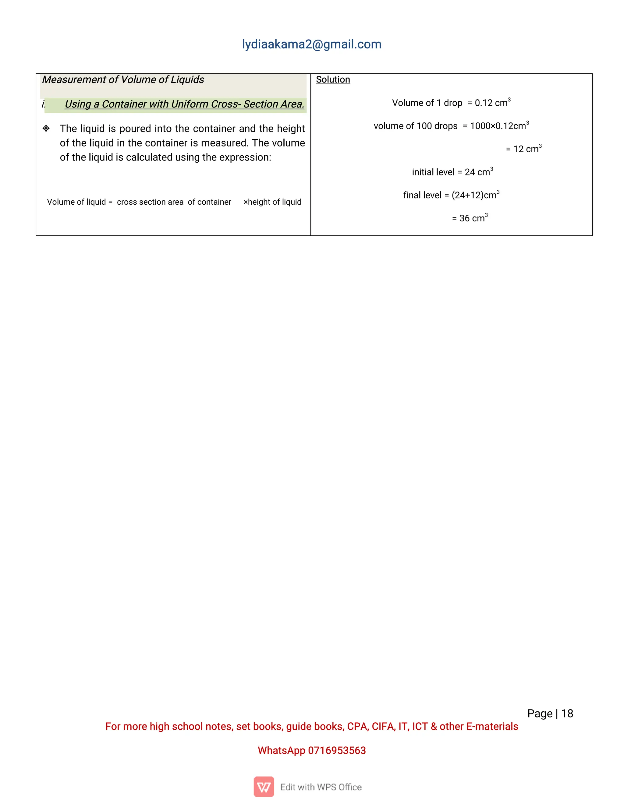 l
y
d
i
a
a
k
a
ma
2
@g
ma
i
l
.
c
o
m
P
a
g
e
|
1
8
F
o
r
mo
r
e
h
i
g
hs
c
h
o
o
l
n
o
t
e
s
,
s
e
t
b
o
o
k
s
,
g
u
i
d
e
b
o
o
k
s
,
C
P
A
,
C
I
F
A
,
I
T
,
I
C
T&o
t
h
e
r
E
-
ma
t
e
r
i
a
l
s
Wh
a
t
s
A
p
p0
7
1
6
9
5
3
5
6
3
Me
a
s
u
r
e
me
n
t
o
f
V
o
l
u
me
o
f
L
i
q
u
i
d
s
i
. U
s
i
n
gaC
o
n
t
a
i
n
e
r
w
i
t
hU
n
i
f
o
r
mC
r
o
s
s
-
S
e
c
t
i
o
nA
r
e
a
.
 T
h
el
i
q
u
i
di
sp
o
u
r
e
di
n
t
ot
h
ec
o
n
t
a
i
n
e
r
a
n
dt
h
eh
e
i
g
h
t
o
f
t
h
el
i
q
u
i
di
nt
h
ec
o
n
t
a
i
n
e
r
i
sme
a
s
u
r
e
d
.
T
h
ev
o
l
u
me
o
f
t
h
e
l
i
q
u
i
di
s
c
a
l
c
u
l
a
t
e
du
s
i
n
gt
h
e
e
x
p
r
e
s
s
i
o
n
:
V
o
l
u
me
o
f
l
i
q
u
i
d=c
r
o
s
s
s
e
c
t
i
o
n
a
r
e
ao
f
c
o
n
t
a
i
n
e
r ×
h
e
i
g
h
t
o
f
l
i
q
u
i
d
S
o
l
u
t
i
o
n
V
o
l
u
me
o
f
1d
r
o
p=0
.
1
2c
m3
v
o
l
u
me
o
f
1
0
0d
r
o
p
s=1
0
0
0
×
0
.
1
2
c
m3
=1
2c
m3
i
n
i
t
i
a
l
l
e
v
e
l
=2
4c
m3
f
i
n
a
l
l
e
v
e
l
=(
2
4
+
1
2
)
c
m3
=3
6c
m3
 