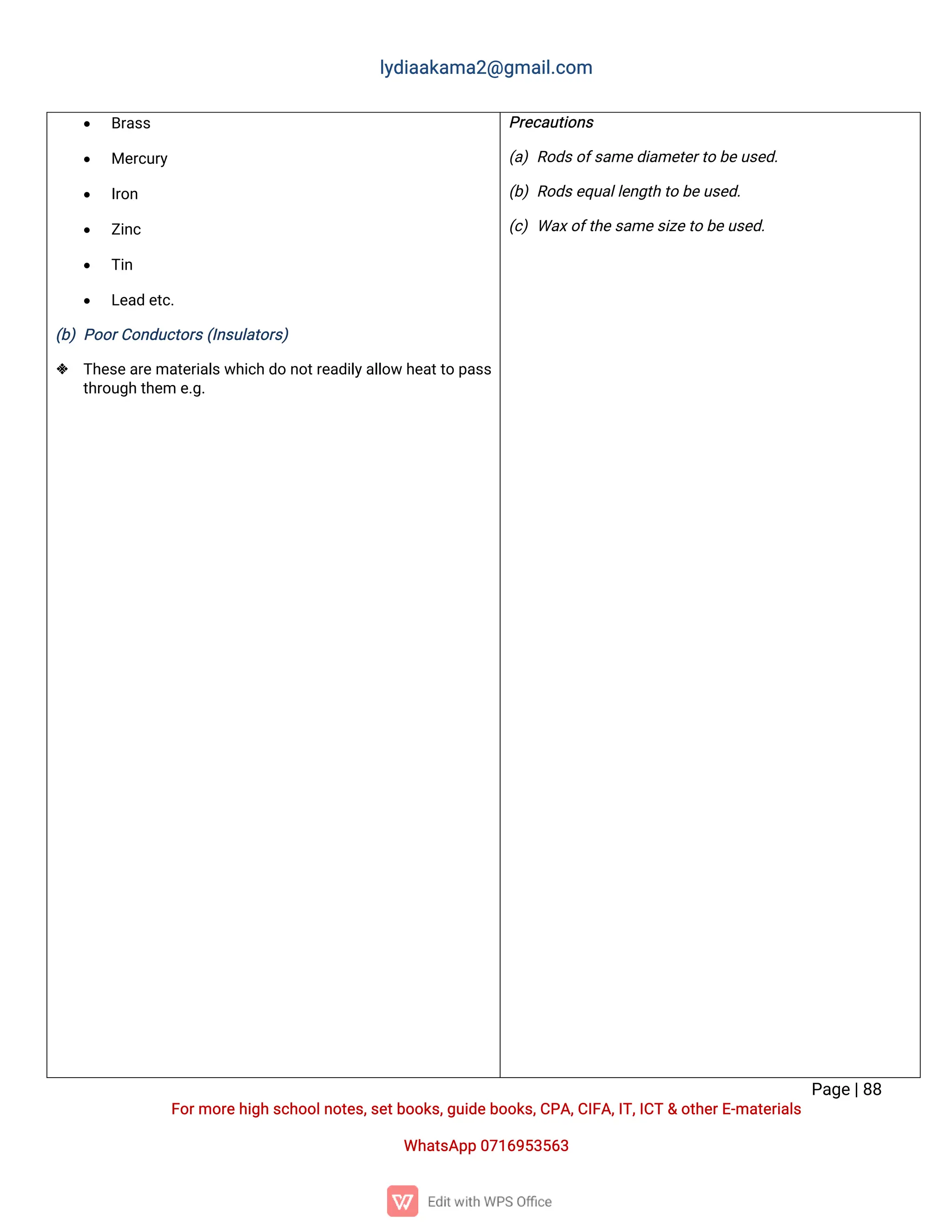 l
y
d
i
a
a
k
a
ma
2
@g
ma
i
l
.
c
o
m
P
a
g
e
|
8
8
F
o
r
mo
r
e
h
i
g
hs
c
h
o
o
l
n
o
t
e
s
,
s
e
t
b
o
o
k
s
,
g
u
i
d
e
b
o
o
k
s
,
C
P
A
,
C
I
F
A
,
I
T
,
I
C
T&o
t
h
e
r
E
-
ma
t
e
r
i
a
l
s
Wh
a
t
s
A
p
p0
7
1
6
9
5
3
5
6
3
 B
r
a
s
s
 Me
r
c
u
r
y
 I
r
o
n
 Z
i
n
c
 T
i
n
 L
e
a
de
t
c
.
(
b
)P
o
o
r
C
o
n
d
u
c
t
o
r
s
(
I
n
s
u
l
a
t
o
r
s
)
 T
h
e
s
e
a
r
e
ma
t
e
r
i
a
l
s
w
h
i
c
hd
on
o
t
r
e
a
d
i
l
y
a
l
l
o
wh
e
a
t
t
op
a
s
s
t
h
r
o
u
g
ht
h
e
me
.
g
.
P
r
e
c
a
u
t
i
o
n
s
(
a
)R
o
d
s
o
f
s
a
me
d
i
a
me
t
e
r
t
ob
e
u
s
e
d
.
(
b
)R
o
d
s
e
q
u
a
l
l
e
n
g
t
ht
ob
e
u
s
e
d
.
(
c
)Wa
x
o
f
t
h
e
s
a
me
s
i
z
e
t
ob
e
u
s
e
d
.
 