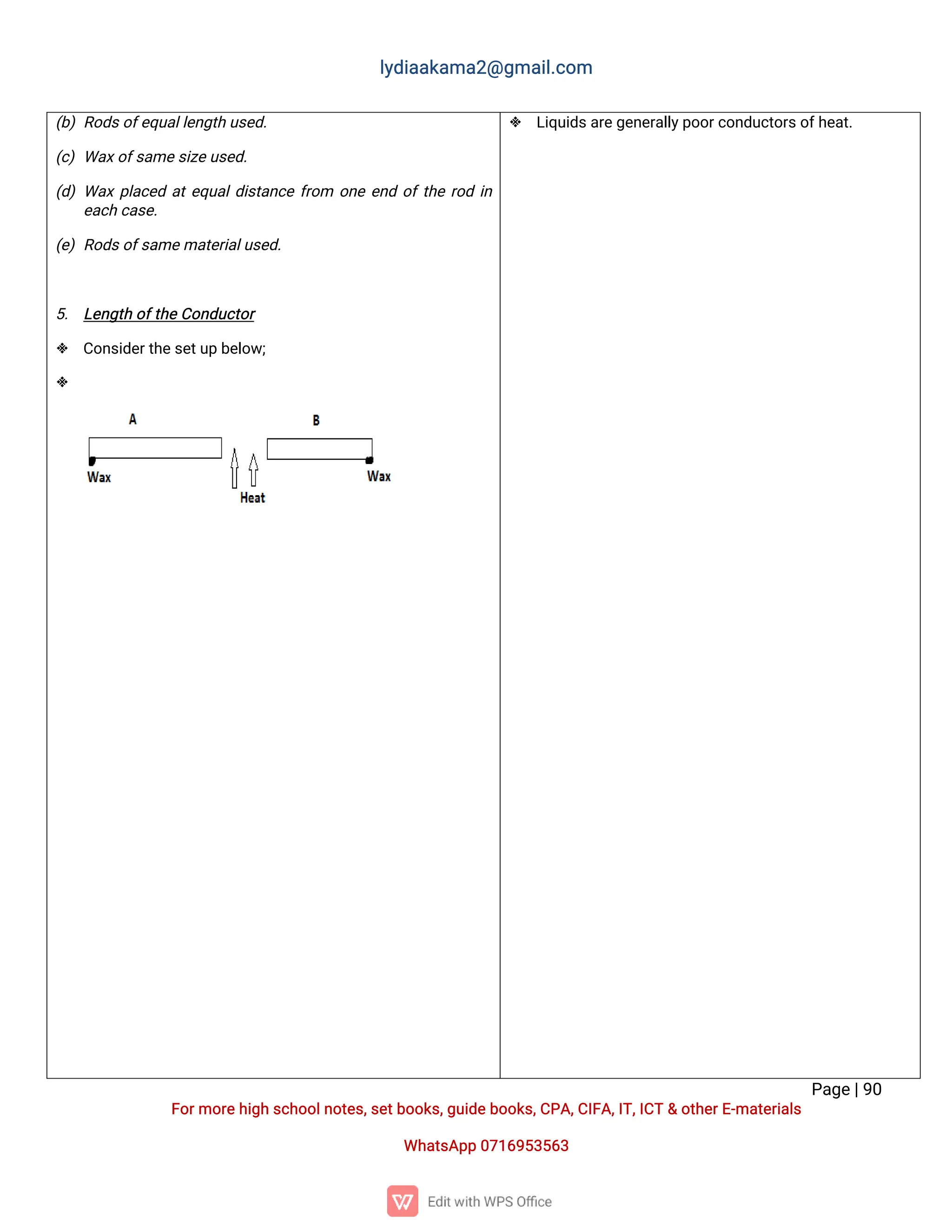 l
y
d
i
a
a
k
a
ma
2
@g
ma
i
l
.
c
o
m
P
a
g
e
|
9
0
F
o
r
mo
r
e
h
i
g
hs
c
h
o
o
l
n
o
t
e
s
,
s
e
t
b
o
o
k
s
,
g
u
i
d
e
b
o
o
k
s
,
C
P
A
,
C
I
F
A
,
I
T
,
I
C
T&o
t
h
e
r
E
-
ma
t
e
r
i
a
l
s
Wh
a
t
s
A
p
p0
7
1
6
9
5
3
5
6
3
(
b
)R
o
d
s
o
f
e
q
u
a
l
l
e
n
g
t
hu
s
e
d
.
(
c
)Wa
x
o
f
s
a
me
s
i
z
e
u
s
e
d
.
(
d
)Wa
xp
l
a
c
e
da
t
e
q
u
a
l
d
i
s
t
a
n
c
ef
r
o
m o
n
ee
n
do
f
t
h
er
o
di
n
e
a
c
hc
a
s
e
.
(
e
)R
o
d
s
o
f
s
a
me
ma
t
e
r
i
a
l
u
s
e
d
.
5
. L
e
n
g
t
ho
f
t
h
e
C
o
n
d
u
c
t
o
r
 C
o
n
s
i
d
e
r
t
h
e
s
e
t
u
pb
e
l
o
w
;

 L
i
q
u
i
d
s
a
r
e
g
e
n
e
r
a
l
l
y
p
o
o
r
c
o
n
d
u
c
t
o
r
s
o
f
h
e
a
t
.
 
