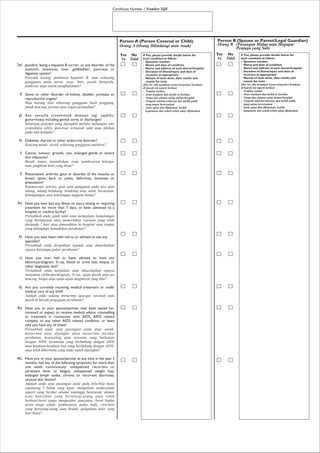 Certificate Number / Nombor Sijil
Jaundice, being a hepatitis B carrier; or any disorder of the
stomach, intestines, liver, gallbladder, pancreas or
digestive system?
Penyakit kuning, pembawa hepatitis B; atau sebarang
gangguan pada perut, usus, hati, pundi hempedu,
pankreas atau sistem penghadaman?
Stone or other disorder of kidney, bladder, prostate or
reproductive organs?
Batu karang atau sebarang gangguan buah pinggang,
pundi kencing, prostat atau organ peranakan?
Any sexually transmitted diseases (eg. syphilis,
gonorrhoea) including genital sores or discharges?
Sebarang penyakit yang dijangkiti melalui hubungan seks
(contohnya sifilis, gonorea) termasuk sakit atau lelehan
pada alat kelamin?
Diabetes; thyroid or other endocrine disorder?
Kencing manis; tiroid, sebarang gangguan endokrin?
Cancer, tumour, growth, cyst, enlarged glands or severe
skin infections?
Barah, tumor, ketumbuhan, sista, pembesaran kelenjar
atau jangkitan kulit yang leruk?
Rheumatism, arthritis, gout or disorder of the muscles or
bones, spine, back or joints, deformity, lameness or
amputation?
Reumatisme, artritis, gout atau gangguan pada otot atau
tulang, tulang belakang, belakang atau sendi, kecacatan,
ketempangan atau kehilangan anggota badan?
Have you ever had any illness or injury lasting or requiring
treatment for more than 7 days, or been admitted to a
hospital or medical facility?
Pernahkah anda jatuh sakit atau mengalami kemalangan
yang berlanjutan atau memerlukan rawatan yang lebih
daripada 7 hari atau dimasukkan ke hospital atau tempat
yang dilengkapi kemudahan perubatan?
Have you ever been referred to or advised to see any
specialist?
Pernahkah anda dirujukkan kepada atau dinasihatkan
supaya berjumpa pakar perubatan?
Have you ever had or been advised to have any
electrocardiogram, X-ray, blood or urine test, biopsy or
other diagnostic test?
Pernahkah anda menjalani atau dinasihatkan supaya
menjalani elektrokardiogram, X-ray, ujian darah atau air
kencing, biopsi alau ujian-ujian diagnostik yang lain?
Are you currently receiving medical treatment or under
medical care of any kind?
Adakah anda sedang menerima apa-apa rawatan atau
masih di bawah penjagaan perubatan?
Have you or your spouse/partner ever been tested for,
received or expect to receive medical advice, counselling
or treatment in connection with AIDS, AIDS related
complex or any other AIDS related condition, or been
told you have any of these?
Pernahkah anda atau pasangan anda diuji untuk,
menerima atau dijangka akan menerima nasihat
perubatan, kounseling atau rawatan yang berkaitan
dengan AIDS, kerumitan yang berhubung dengan AIDS
atau keadaan-keadaan lain yang berhubung dengan AIDS,
atau telah diberitahu yang anda sudah dijangkiti?
Have you or your spouse/partner at any time in the past 3
months, had any of the following symptoms for more than
one week continuously: unexplained recurrent or
persistent fever or fatigue, unexplained weight loss,
enlarged lymph nodes, chronic or recurrent diarrhoea,
unusual skin lesions?
Adakah anda atau pasangan anda pada bila-bila masa
sepanjang 3 bulan yang lepas, mengalami tanda-tanda
seperti yang berikut selama seminggu beterusan; deman
atau keletihan yang berulang-ulang atau tidak
berhenti-henti tanpa mengetahui puncanya, berat badan
turun tanpa sebab, pembesaran nodus linfa, cirit-birit
yang berulang-ulang atau kronik, pelepuhan kulit yang
luar biasa?
2e)
f)
g)
h)
i)
j)
3a)
b)
c)
d)
4a)
4b)
Person A (Person Covered or Child)
Orang A (Orang Dilindungi atau Anak)
Yes
Ya
No
Tidak
If Yes, please provide details below for
each condition as follow:-
- Question number
- Name and date of condition
- Name and address of each doctor/hospital
- Duration of illness/injury and date of
recovery as appropriate
- Nature of tests done, date results and
reason for tests
Jika Ya, sila nyatakan secara terperinci keadaan
di bawah ini seperti berikut:
- Nombor soalan
- Jenis keadaan dan tarikh ia berlaku
- Nama dan alamat setiap doktor/hospital
- Tempoh sakit/kecederaan dan tarikh pulih
yang mana bersesuaian
- Jenis ujian dan dilakukan, tarikh,
keputusan dan sebab-sebab ujian dijalankan
Person B (Spouse or Parent/Legal Guardian)
Orang B (Pasangan Hidup atau Ibupapa/
Penjaga yang Sah)
Yes
Ya
No
Tidak
If Yes, please provide details below for
each condition as follow:-
- Question number
- Name and date of condition
- Name and address of each doctor/hospital
- Duration of illness/injury and date of
recovery as appropriate
- Nature of tests done, date results and
reason for tests
Jika Ya, sila nyatakan secara terperinci keadaan
di bawah ini seperti berikut:
- Nombor soalan
- Jenis keadaan dan tarikh ia berlaku
- Nama dan alamat setiap doktor/hospital
- Tempoh sakit/kecederaan dan tarikh pulih
yang mana bersesuaian
- Jenis ujian dan dilakukan, tarikh,
keputusan dan sebab-sebab ujian dijalankan
 