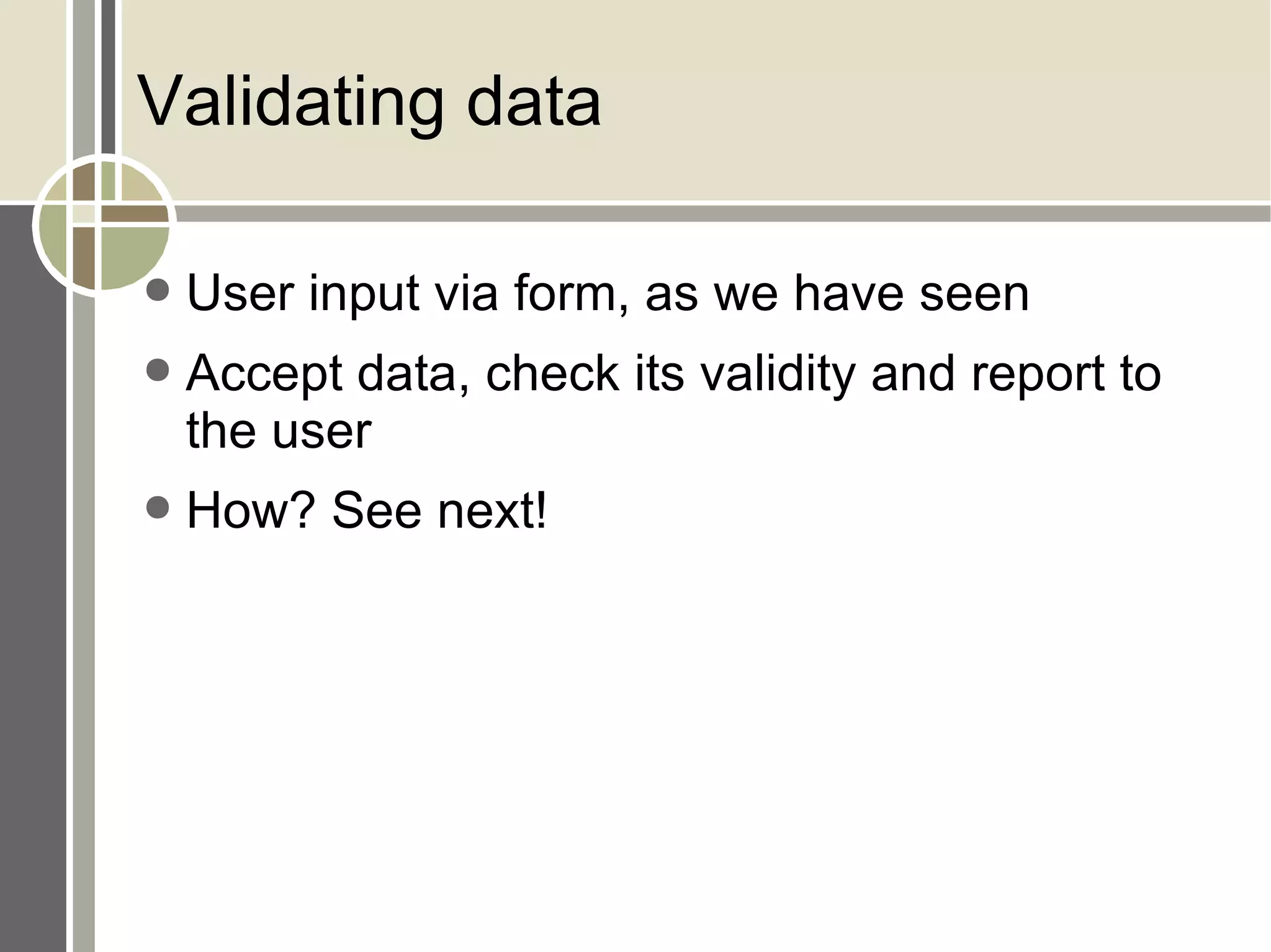 Validating data User input via form, as we have seen Accept data, check its validity and report to the user How? See next! 