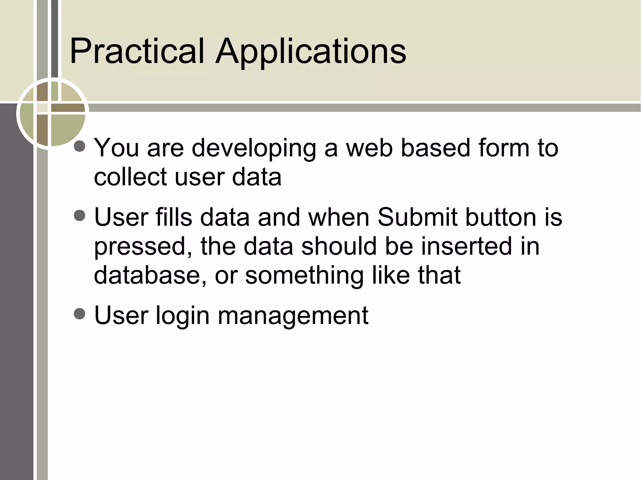 Practical Applications You are developing a web based form to collect user data User fills data and when Submit button is pressed, the data should be inserted in database, or something like that User login management 